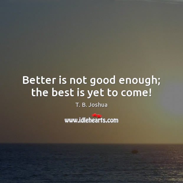 Better is not good enough; the best is yet to come! 