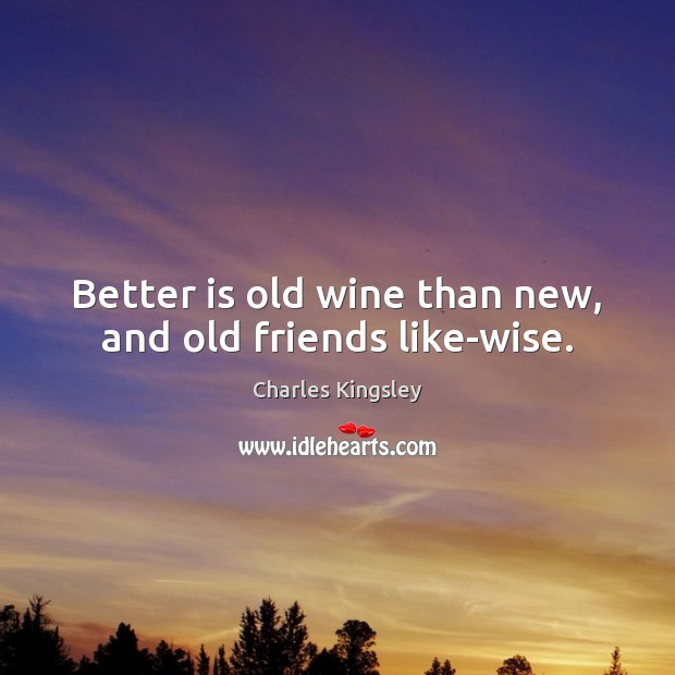 Better is old wine than new, and old friends like-wise. 