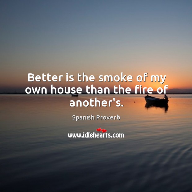 Better is the smoke of my own house than the fire of another’s. Image