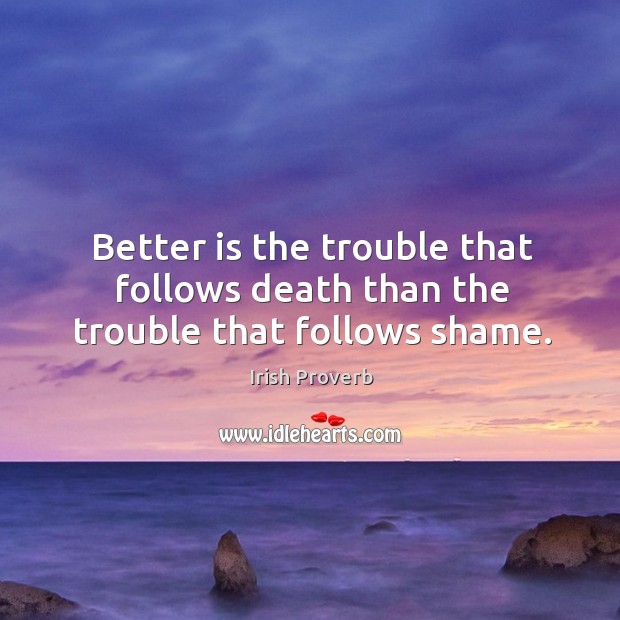 Better is the trouble that follows death than the trouble that follows shame. Image