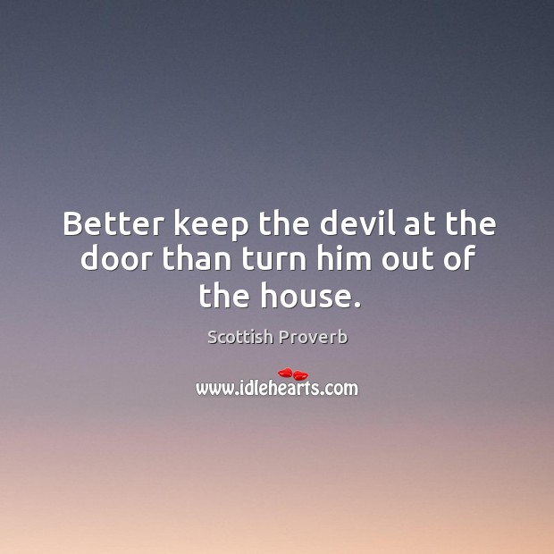 Better keep the devil at the door than turn him out of the house. Image