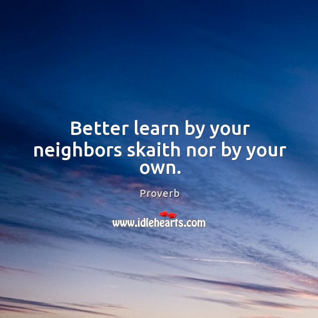 Better learn by your neighbors skaith nor by your own. Image