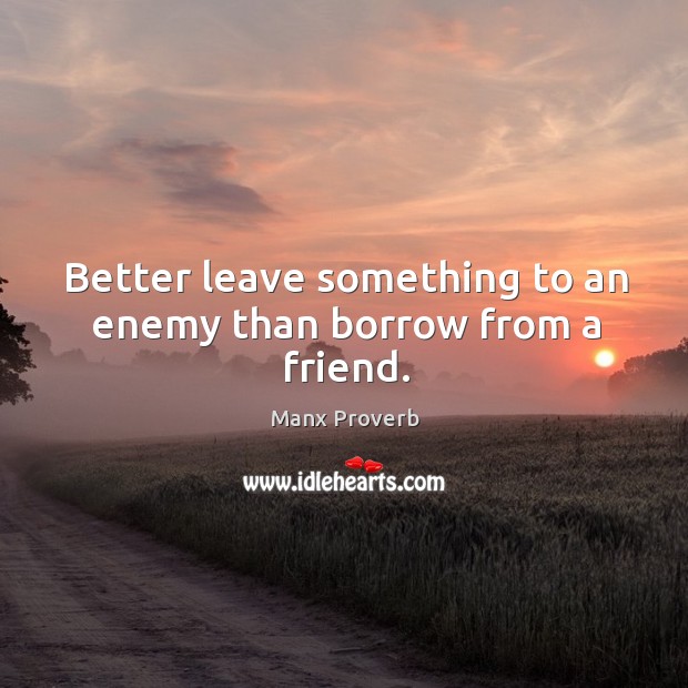 Better leave something to an enemy than borrow from a friend. Manx Proverbs Image