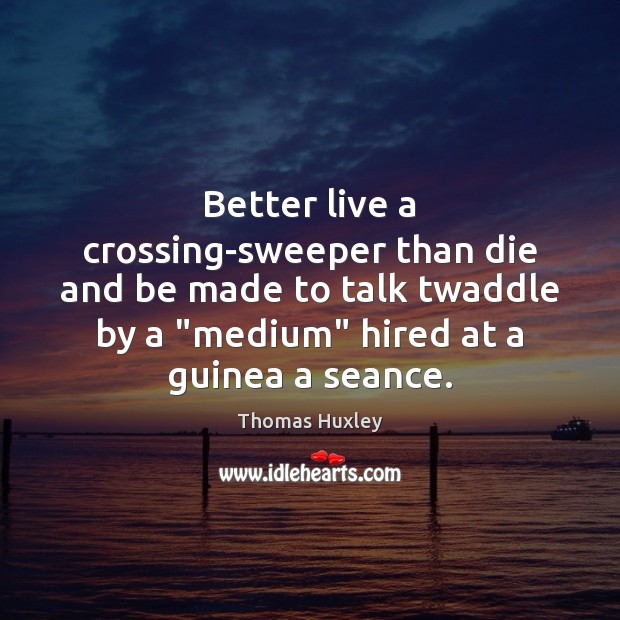 Better live a crossing-sweeper than die and be made to talk twaddle Thomas Huxley Picture Quote