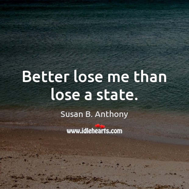 Better lose me than lose a state. Susan B. Anthony Picture Quote