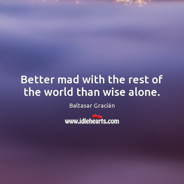 Better mad with the rest of the world than wise alone. Baltasar Gracián Picture Quote