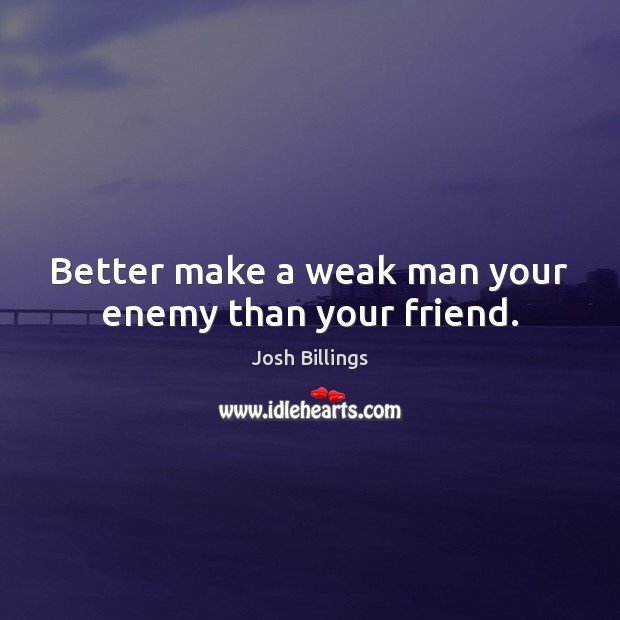 Better make a weak man your enemy than your friend. Josh Billings Picture Quote