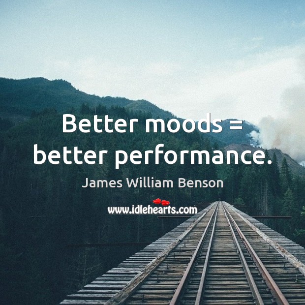 Better moods = better performance. James William Benson Picture Quote