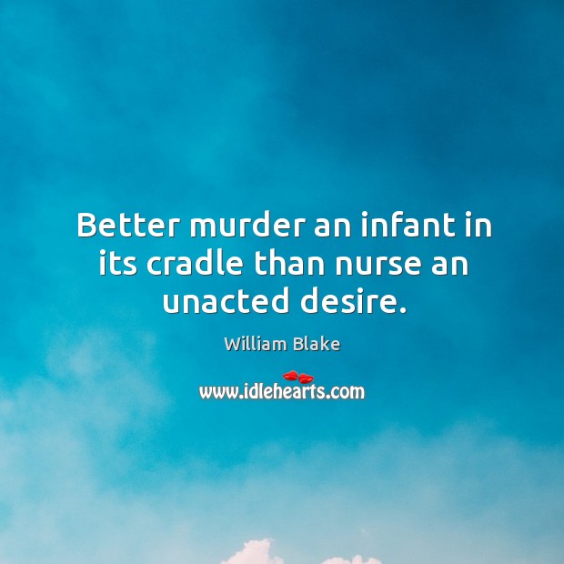 Better murder an infant in its cradle than nurse an unacted desire. 