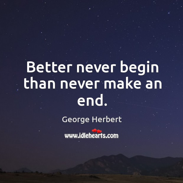 Better never begin than never make an end. George Herbert Picture Quote