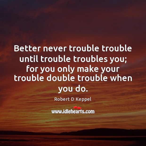Better never trouble trouble until trouble troubles you; for you only make Image