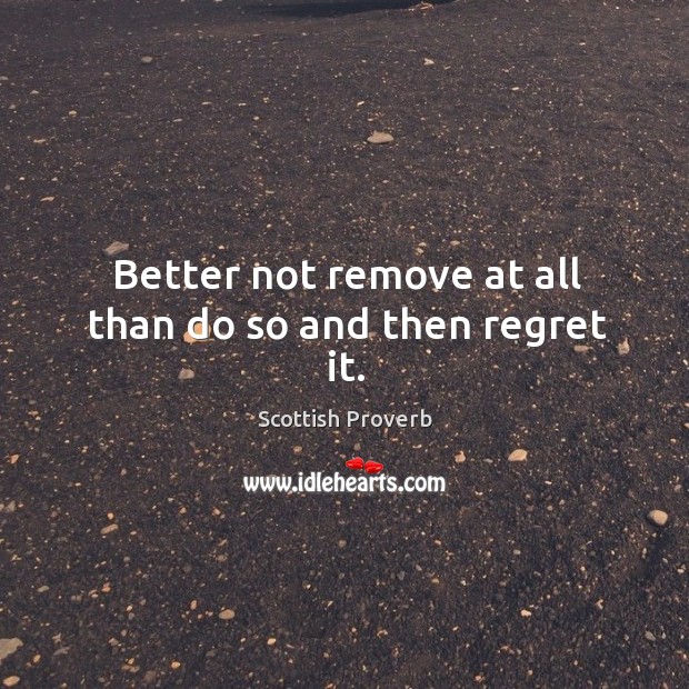 Better not remove at all than do so and then regret it. Scottish Proverbs Image