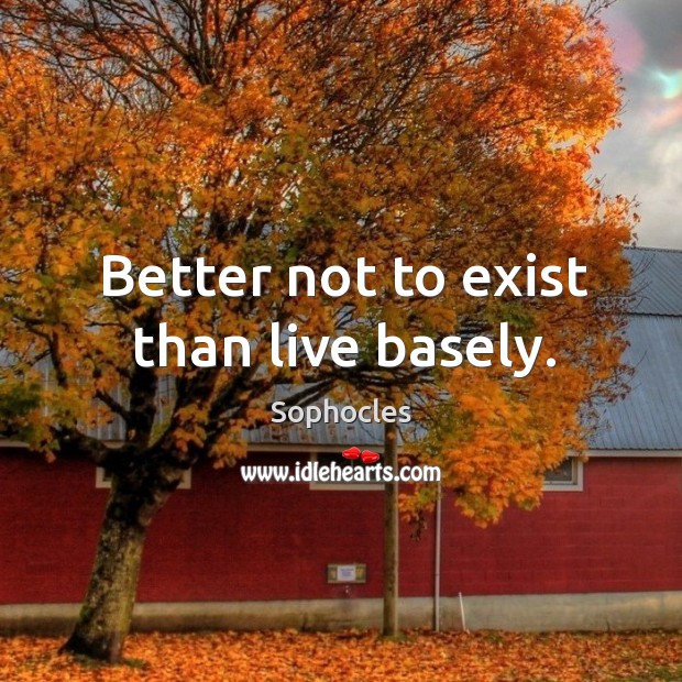 Better not to exist than live basely. Sophocles Picture Quote