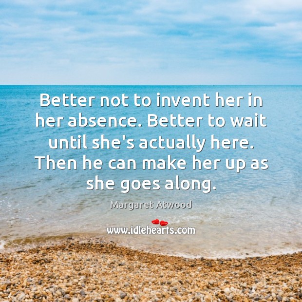 Better not to invent her in her absence. Better to wait until Margaret Atwood Picture Quote