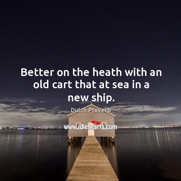 Better on the heath with an old cart that at sea in a new ship. Dutch Proverbs Image