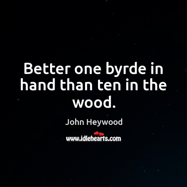 Better one byrde in hand than ten in the wood. John Heywood Picture Quote