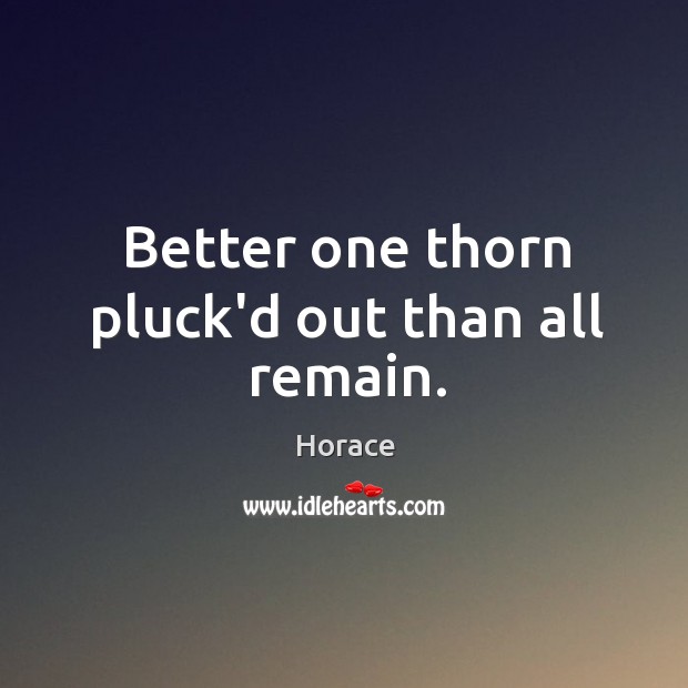Better one thorn pluck’d out than all remain. Horace Picture Quote