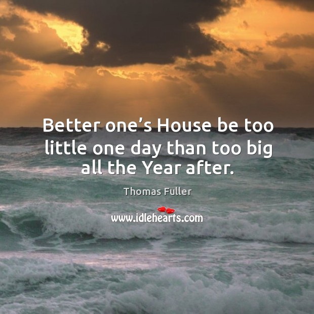 Better one’s house be too little one day than too big all the year after. Image