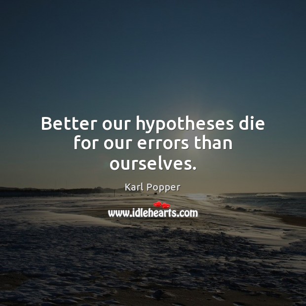 Better our hypotheses die for our errors than ourselves. Karl Popper Picture Quote