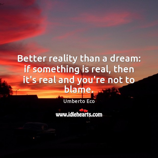 Better reality than a dream: if something is real, then it’s real and you’re not to blame. Umberto Eco Picture Quote
