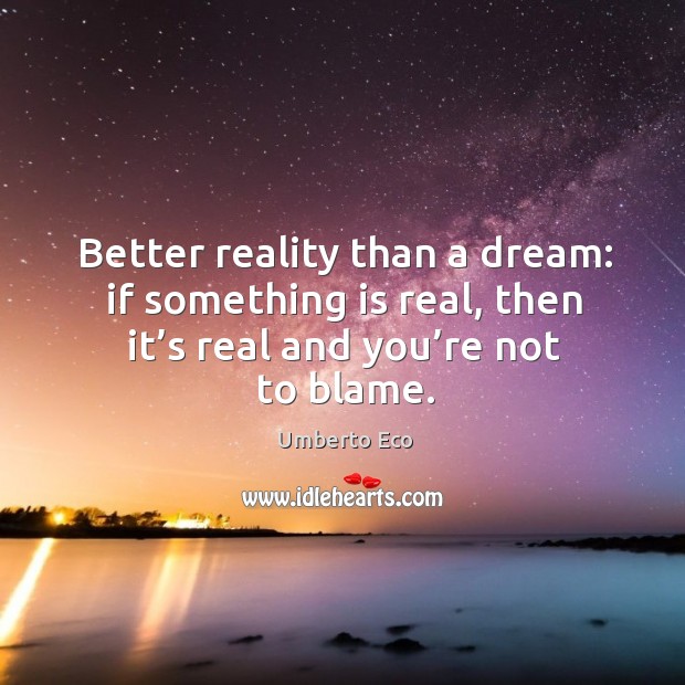 Better reality than a dream: if something is real, then it’s real and you’re not to blame. Image