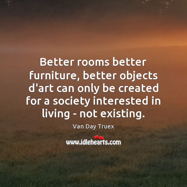 Better rooms better furniture, better objects d’art can only be created for Van Day Truex Picture Quote