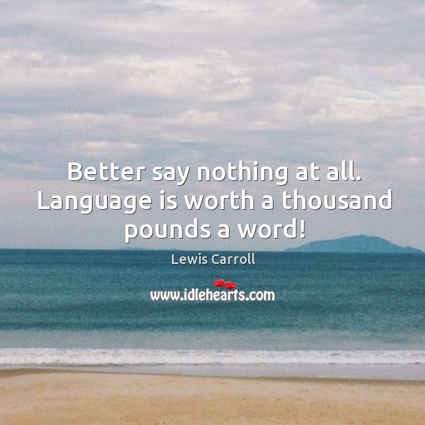Better say nothing at all. Language is worth a thousand pounds a word! Lewis Carroll Picture Quote
