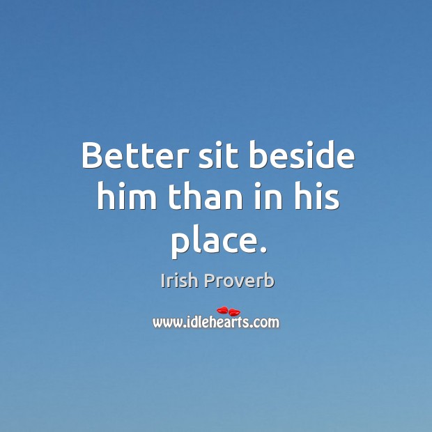 Better sit beside him than in his place. Irish Proverbs Image