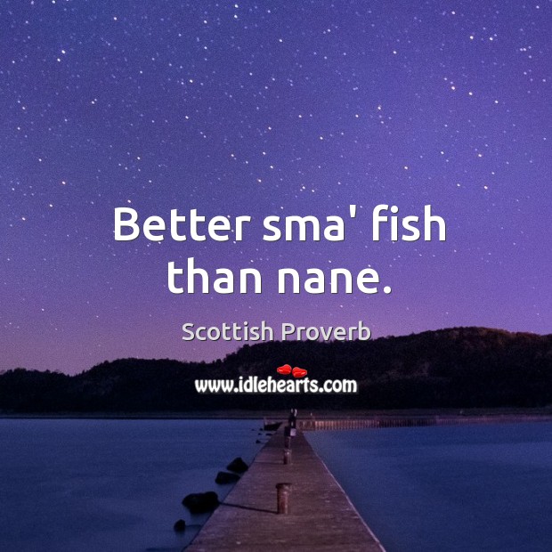 Better sma’ fish than nane. Scottish Proverbs Image