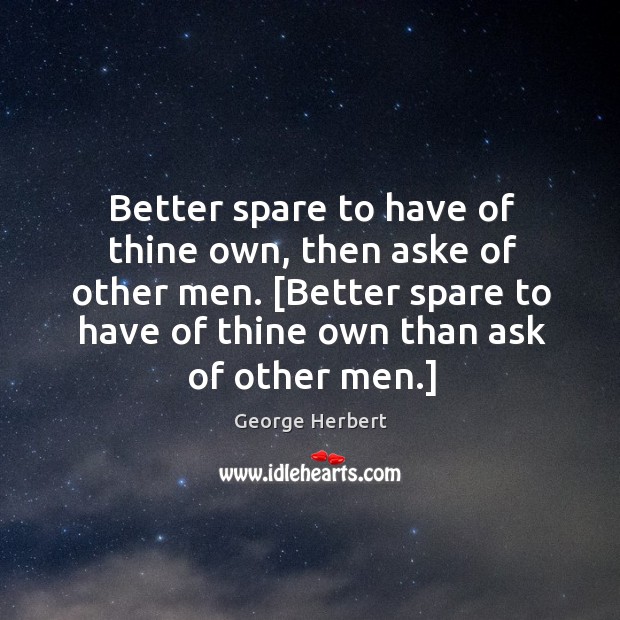 Better spare to have of thine own, then aske of other men. [ George Herbert Picture Quote