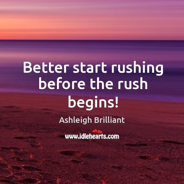 Better start rushing before the rush begins! Ashleigh Brilliant Picture Quote