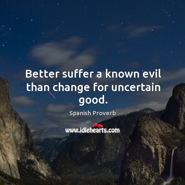 Better suffer a known evil than change for uncertain good. Image