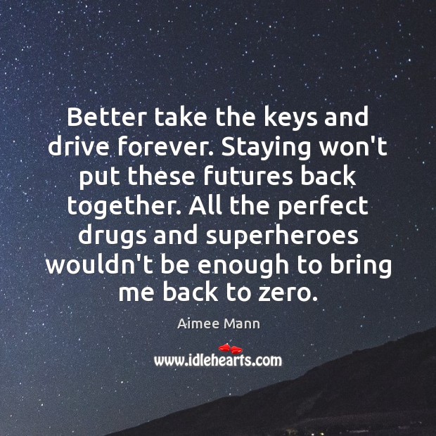Better take the keys and drive forever. Staying won’t put these futures Aimee Mann Picture Quote