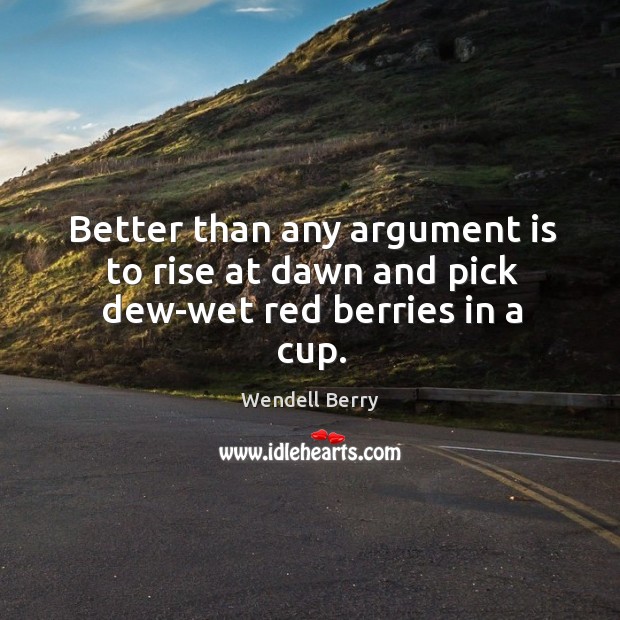 Better than any argument is to rise at dawn and pick dew-wet red berries in a cup. Wendell Berry Picture Quote