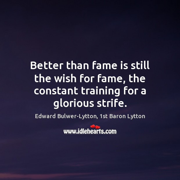 Better than fame is still the wish for fame, the constant training for a glorious strife. Edward Bulwer-Lytton, 1st Baron Lytton Picture Quote