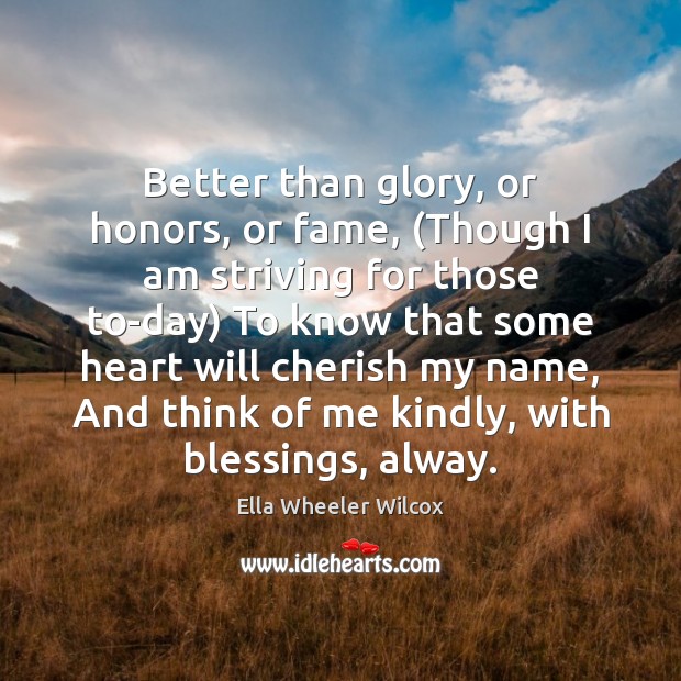 Better than glory, or honors, or fame, (Though I am striving for Ella Wheeler Wilcox Picture Quote