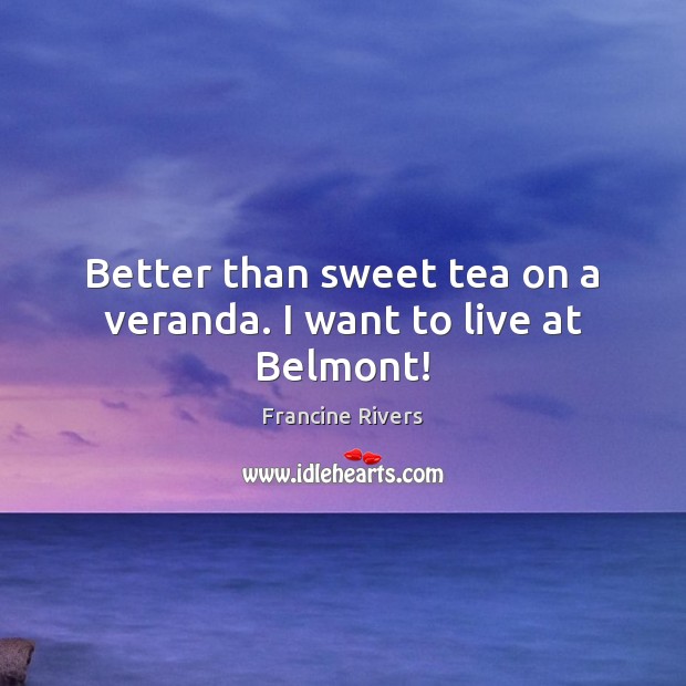 Better than sweet tea on a veranda. I want to live at Belmont! Francine Rivers Picture Quote
