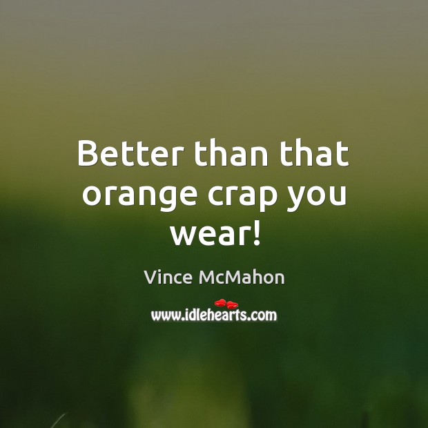 Better than that orange crap you wear! Vince McMahon Picture Quote