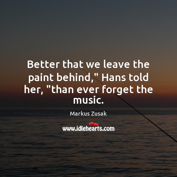 Better that we leave the paint behind,” Hans told her, “than ever forget the music. Markus Zusak Picture Quote