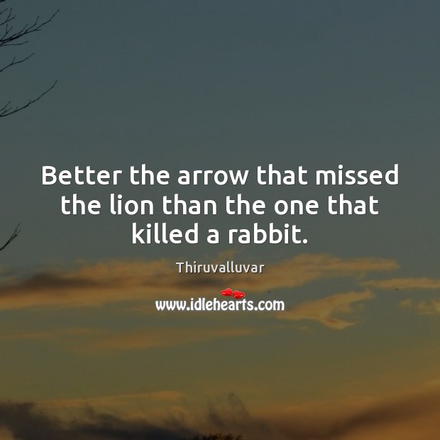 Better the arrow that missed the lion than the one that killed a rabbit. Thiruvalluvar Picture Quote