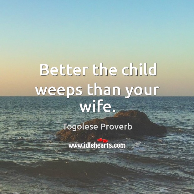 Better the child weeps than your wife. Togolese Proverbs Image