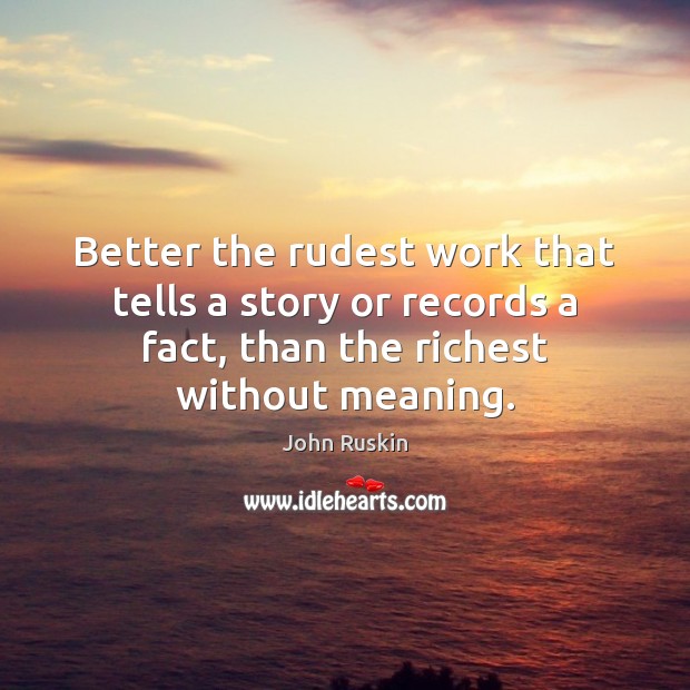 Better the rudest work that tells a story or records a fact, John Ruskin Picture Quote
