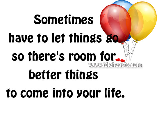 Sometimes you have to let things go so there’s room for better things to come into your life. Image