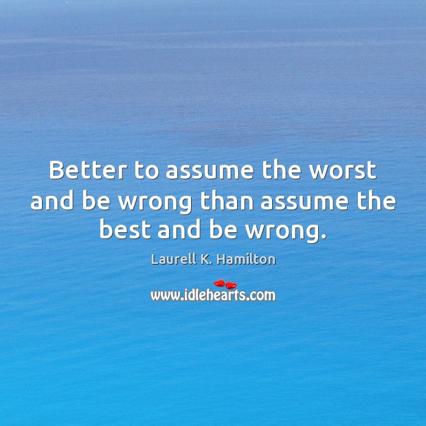 Better to assume the worst and be wrong than assume the best and be wrong. Laurell K. Hamilton Picture Quote