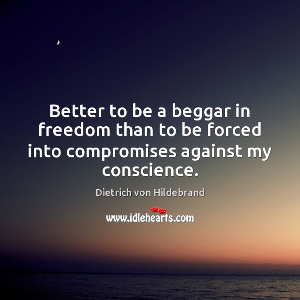 Better to be a beggar in freedom than to be forced into compromises against my conscience. Dietrich von Hildebrand Picture Quote