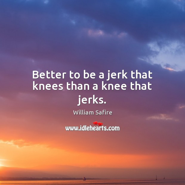 Better to be a jerk that knees than a knee that jerks. William Safire Picture Quote