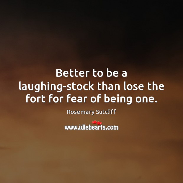 Better to be a laughing-stock than lose the fort for fear of being one. Rosemary Sutcliff Picture Quote