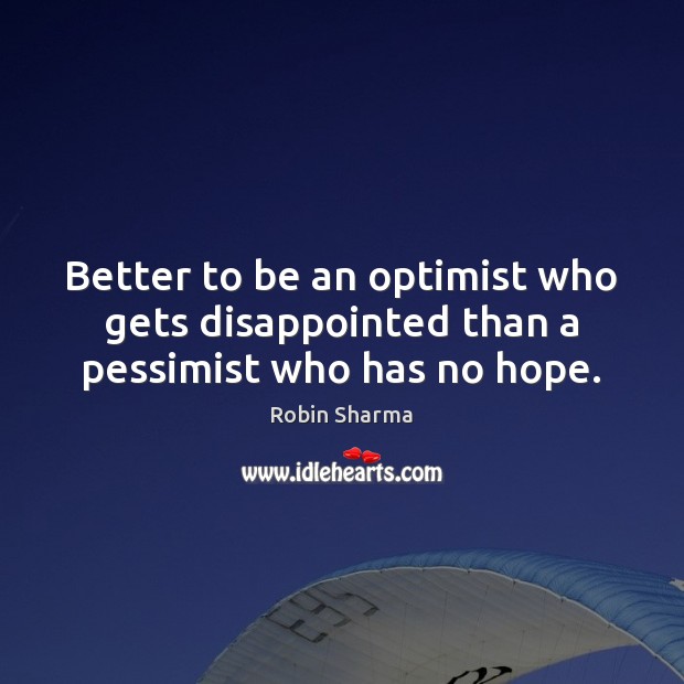 Better to be an optimist who gets disappointed than a pessimist who has no hope. Robin Sharma Picture Quote