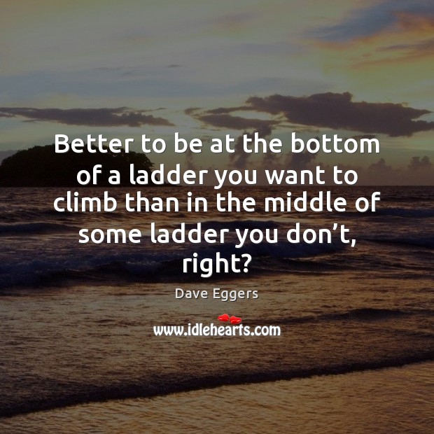 Better to be at the bottom of a ladder you want to Dave Eggers Picture Quote