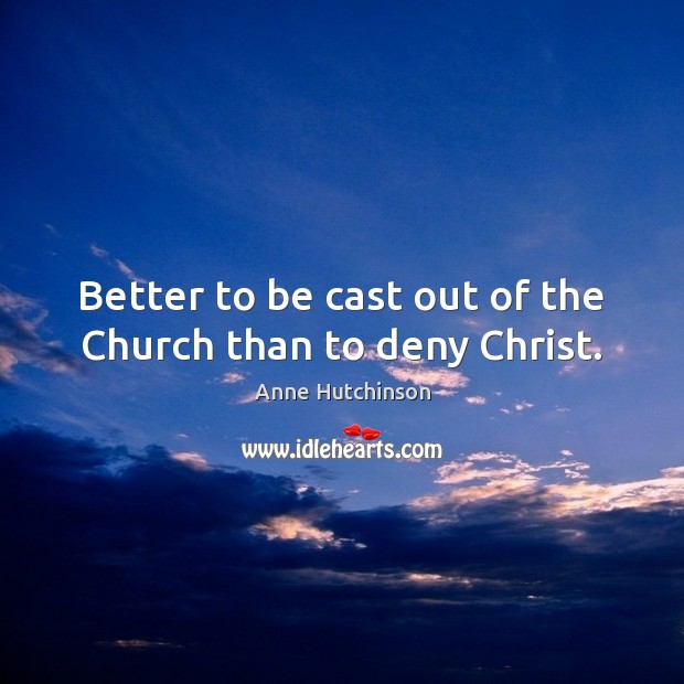 Better to be cast out of the Church than to deny Christ. Anne Hutchinson Picture Quote